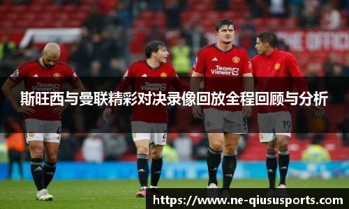 斯旺西与曼联精彩对决录像回放全程回顾与分析