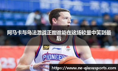 阿马卡与乌法激战正酣谁能在这场较量中笑到最后